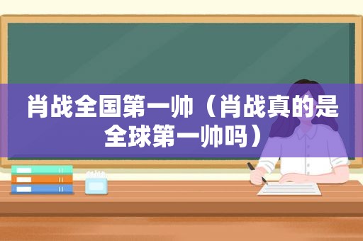 肖战全国第一帅（肖战真的是全球第一帅吗）