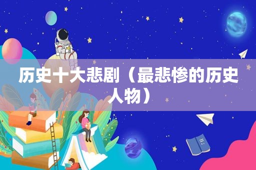 历史十大悲剧（最悲惨的历史人物）