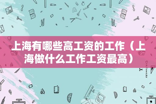 上海有哪些高工资的工作（上海做什么工作工资最高）