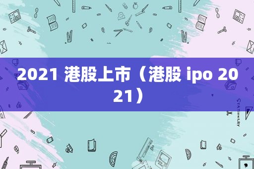 2021 港股上市（港股 ipo 2021）