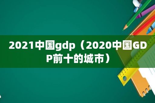 2021中国gdp（2020中国GDP前十的城市）