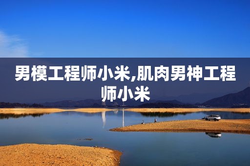 男模工程师小米,肌肉男神工程师小米