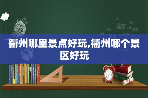 衢州哪里景点好玩,衢州哪个景区好玩
