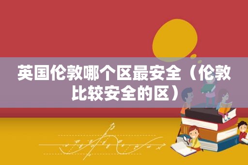 英国伦敦哪个区最安全（伦敦比较安全的区）