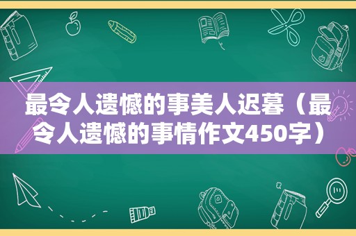 最令人遗憾的事美人迟暮（最令人遗憾的事情作文450字）