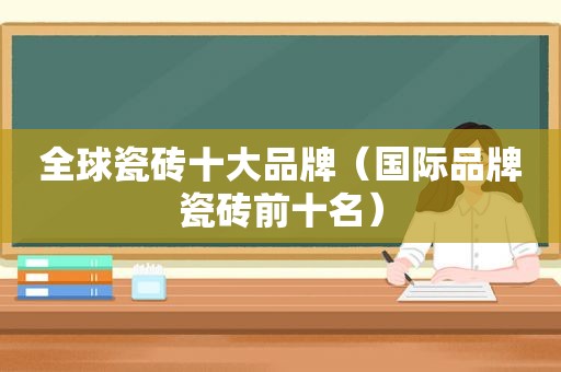 全球瓷砖十大品牌（国际品牌瓷砖前十名）