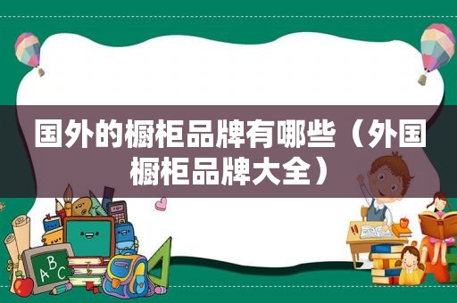 国外的橱柜品牌有哪些（外国橱柜品牌大全）
