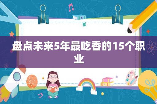 盘点未来5年最吃香的15个职业
