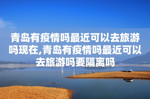 青岛有疫情吗最近可以去旅游吗现在,青岛有疫情吗最近可以去旅游吗要隔离吗