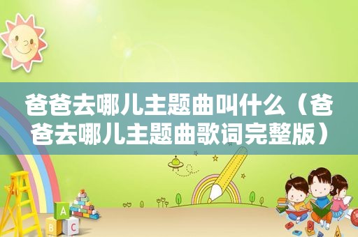 爸爸去哪儿主题曲叫什么（爸爸去哪儿主题曲歌词完整版）