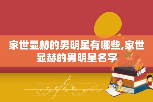 家世显赫的男明星有哪些,家世显赫的男明星名字