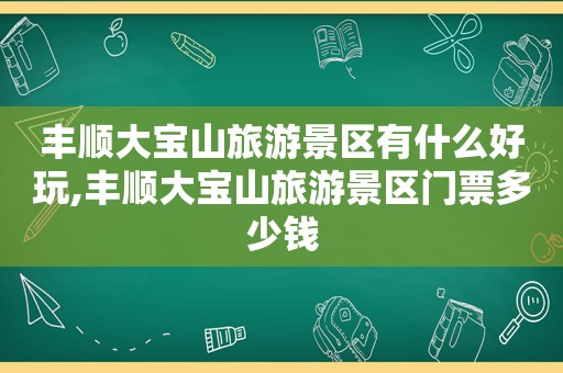 丰顺大宝山旅游景区有什么好玩,丰顺大宝山旅游景区门票多少钱