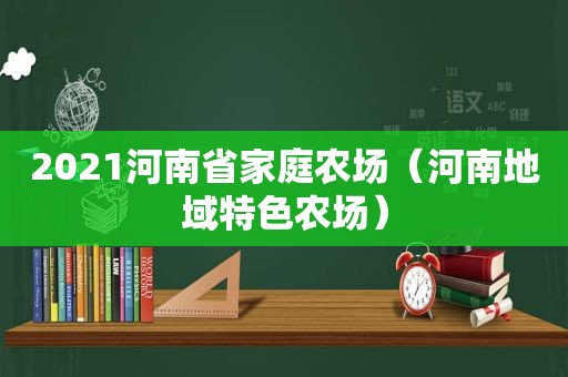 2021河南省家庭农场（河南地域特色农场）