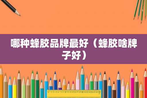 哪种蜂胶品牌最好（蜂胶啥牌子好）