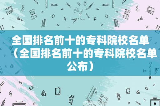 全国排名前十的专科院校名单（全国排名前十的专科院校名单公布）