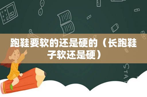 跑鞋要软的还是硬的（长跑鞋子软还是硬）
