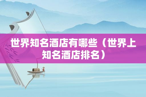 世界知名酒店有哪些（世界上知名酒店排名）