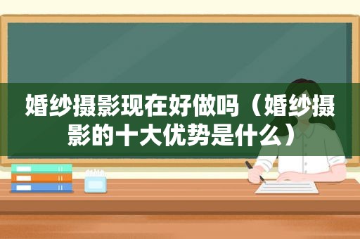 婚纱摄影现在好做吗（婚纱摄影的十大优势是什么）