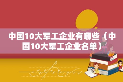 中国10大军工企业有哪些（中国10大军工企业名单）