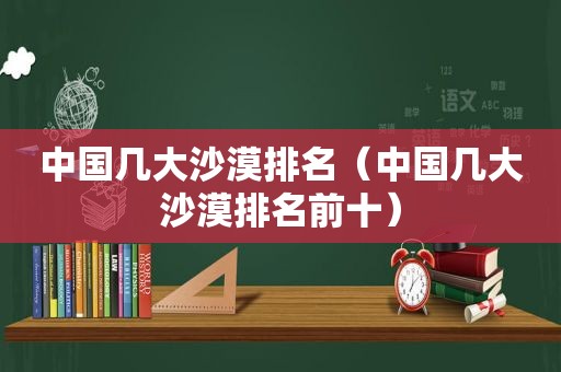 中国几大沙漠排名（中国几大沙漠排名前十）