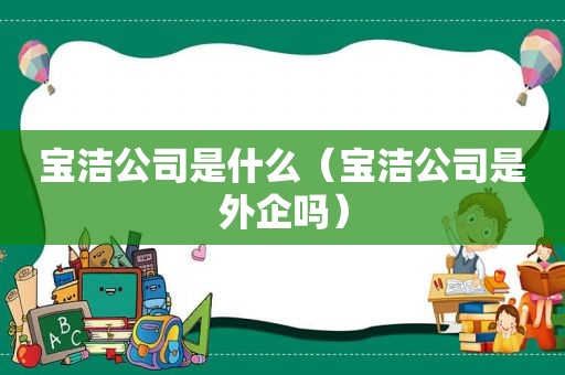 宝洁公司是什么（宝洁公司是外企吗）