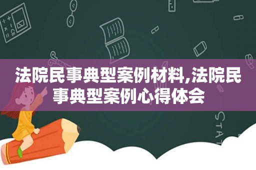 法院民事典型案例材料,法院民事典型案例心得体会
