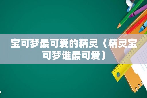 宝可梦最可爱的精灵（精灵宝可梦谁最可爱）