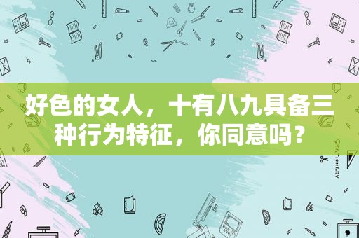 好色的女人，十有八九具备三种行为特征，你同意吗？
