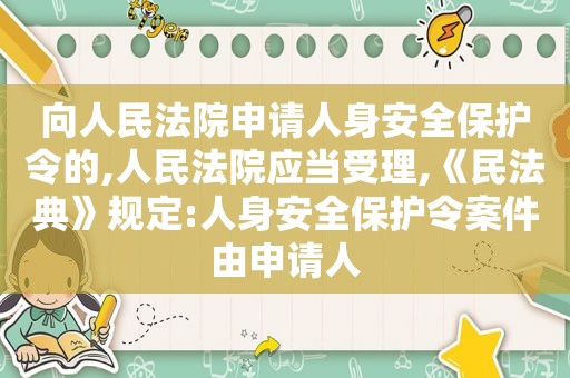 向人民法院申请人身安全保护令的,人民法院应当受理,《民法典》规定:人身安全保护令案件由申请人