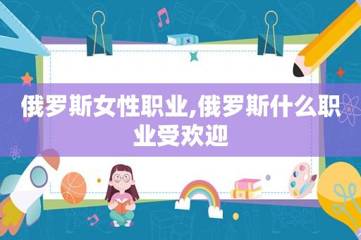 俄罗斯女性职业,俄罗斯什么职业受欢迎