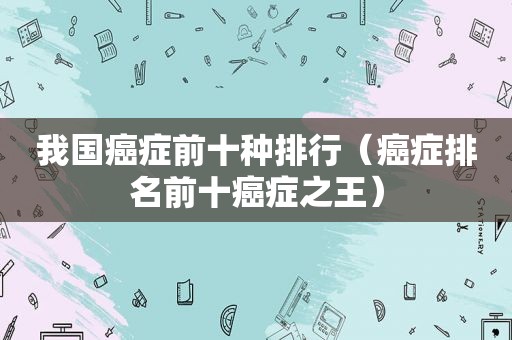 我国癌症前十种排行（癌症排名前十癌症之王）