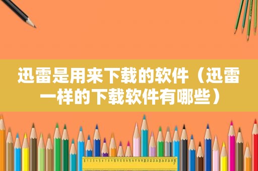 迅雷是用来下载的软件（迅雷一样的下载软件有哪些）