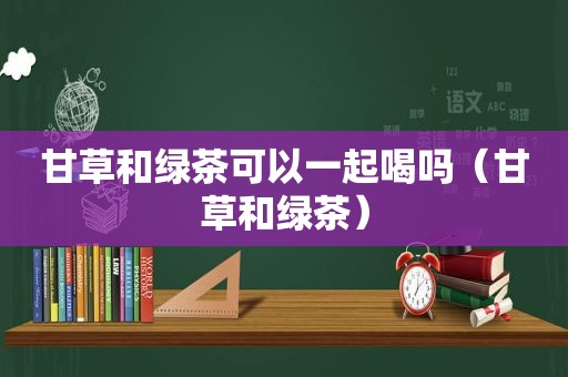 甘草和绿茶可以一起喝吗（甘草和绿茶）