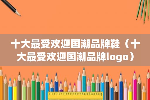 十大最受欢迎国潮品牌鞋（十大最受欢迎国潮品牌logo）