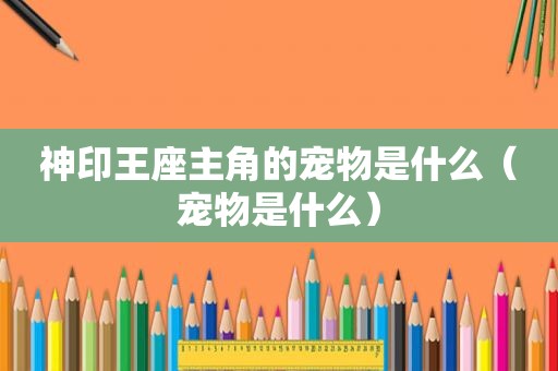 神印王座主角的宠物是什么（宠物是什么）