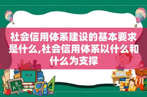 社会信用体系建设的基本要求是什么,社会信用体系以什么和什么为支撑