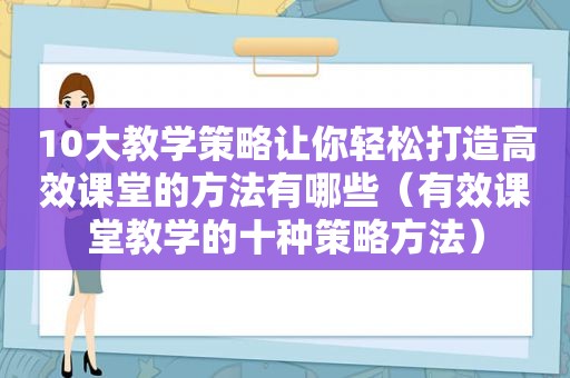 10大教学策略让你轻松打造高效课堂的方法有哪些（有效课堂教学的十种策略方法）