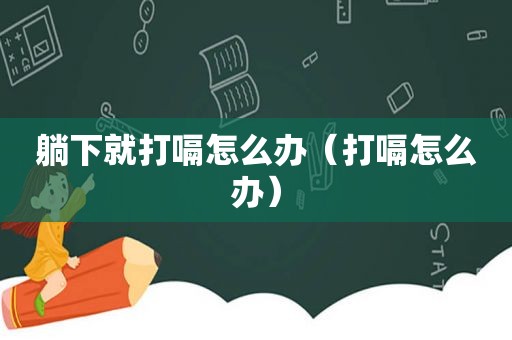 躺下就打嗝怎么办（打嗝怎么办）
