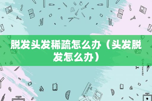 脱发头发稀疏怎么办（头发脱发怎么办）