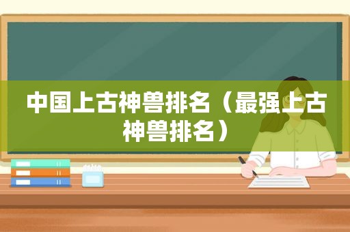 中国上古神兽排名（最强上古神兽排名）