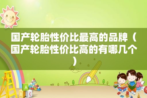 国产轮胎性价比最高的品牌（国产轮胎性价比高的有哪几个）
