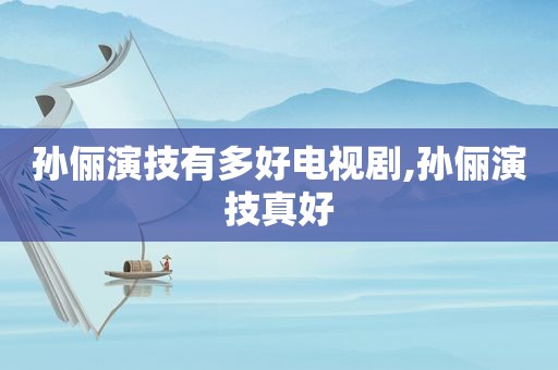 孙俪演技有多好电视剧,孙俪演技真好
