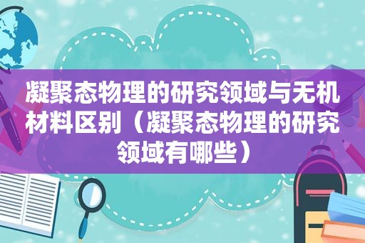凝聚态物理的研究领域与无机材料区别（凝聚态物理的研究领域有哪些）