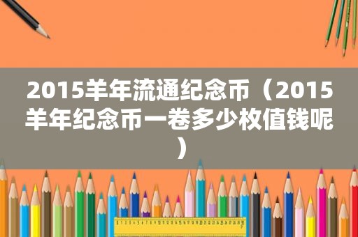 2015羊年流通纪念币（2015羊年纪念币一卷多少枚值钱呢）