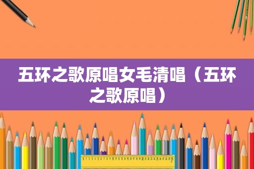 五环之歌原唱女毛清唱（五环之歌原唱）