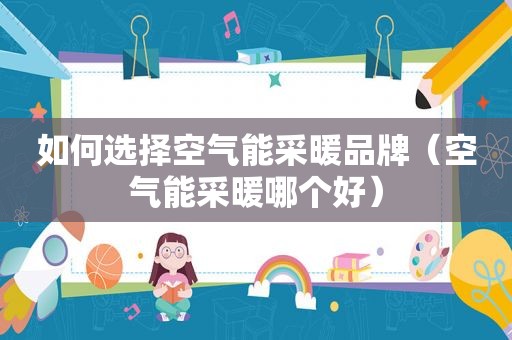 如何选择空气能采暖品牌（空气能采暖哪个好）