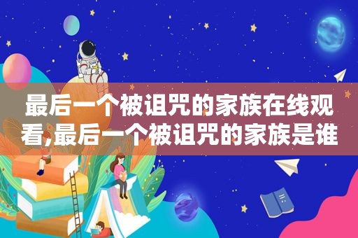 最后一个被诅咒的家族在线观看,最后一个被诅咒的家族是谁