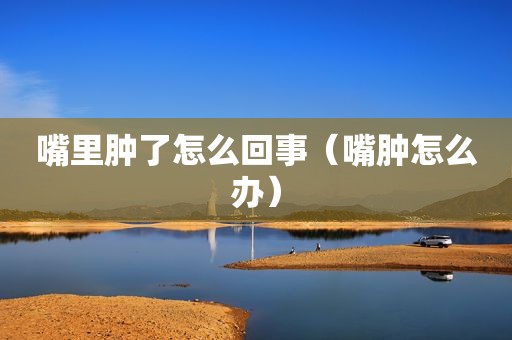 嘴里肿了怎么回事（嘴肿怎么办）
