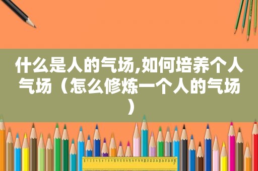 什么是人的气场,如何培养个人气场（怎么修炼一个人的气场）