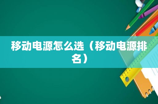 移动电源怎么选（移动电源排名）